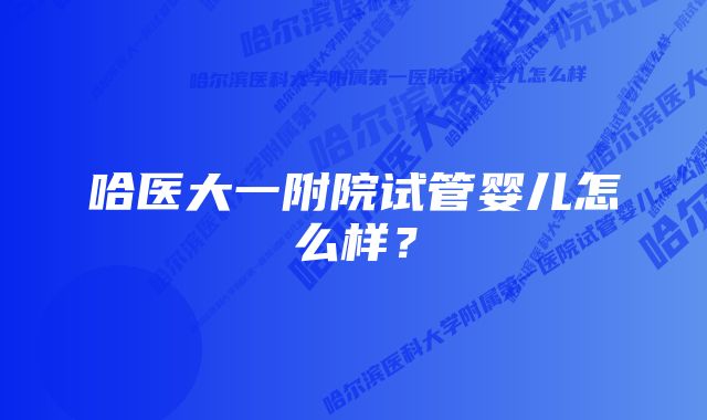 哈医大一附院试管婴儿怎么样？