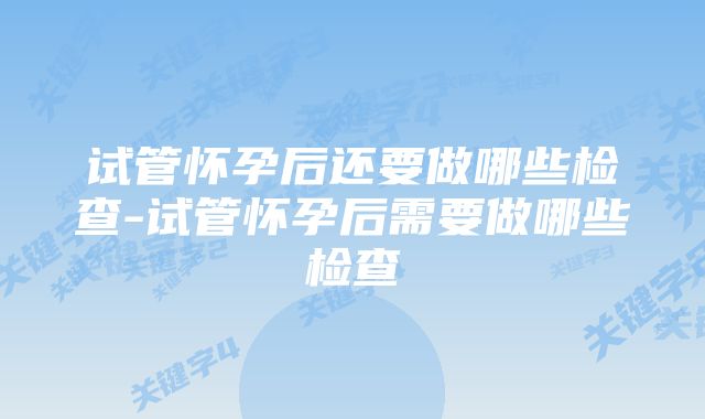 试管怀孕后还要做哪些检查-试管怀孕后需要做哪些检查