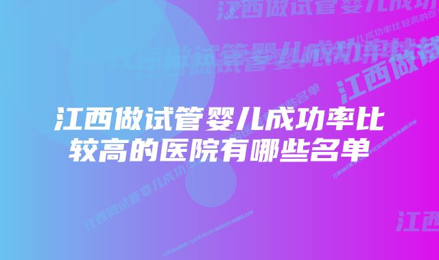 江西做试管婴儿成功率比较高的医院有哪些名单