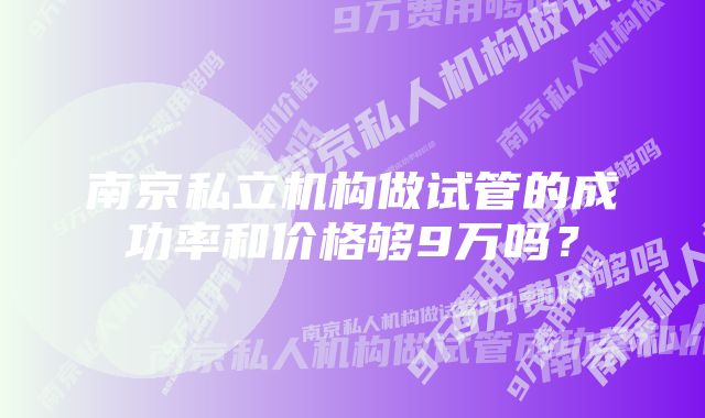 南京私立机构做试管的成功率和价格够9万吗？