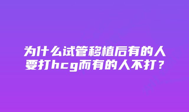 为什么试管移植后有的人要打hcg而有的人不打？