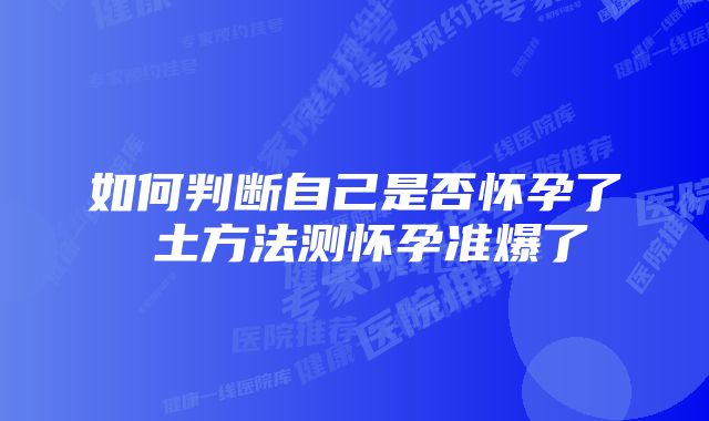 如何判断自己是否怀孕了 土方法测怀孕准爆了