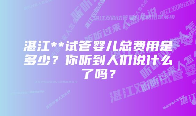 湛江**试管婴儿总费用是多少？你听到人们说什么了吗？