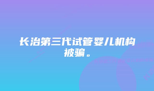 长治第三代试管婴儿机构被骗。