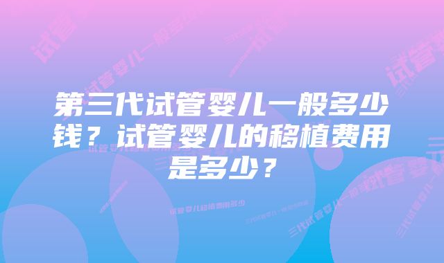 第三代试管婴儿一般多少钱？试管婴儿的移植费用是多少？