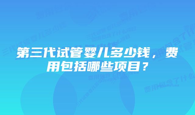 第三代试管婴儿多少钱，费用包括哪些项目？