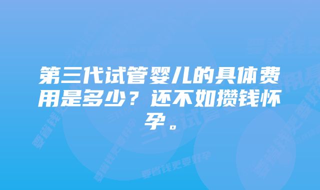 第三代试管婴儿的具体费用是多少？还不如攒钱怀孕。