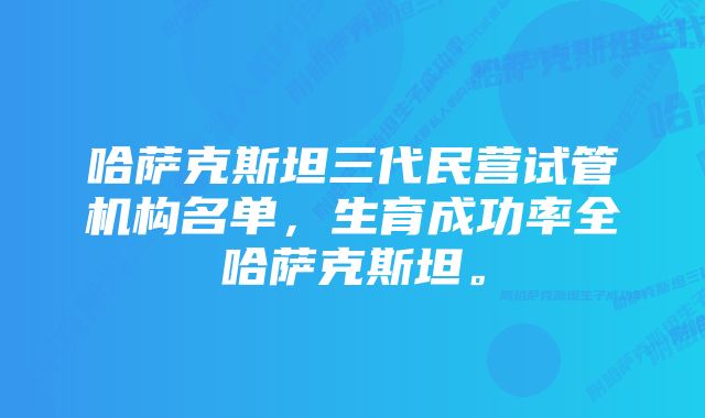 哈萨克斯坦三代民营试管机构名单，生育成功率全哈萨克斯坦。