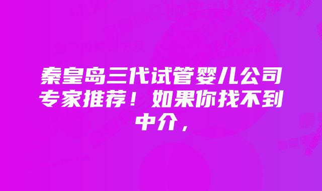 秦皇岛三代试管婴儿公司专家推荐！如果你找不到中介，