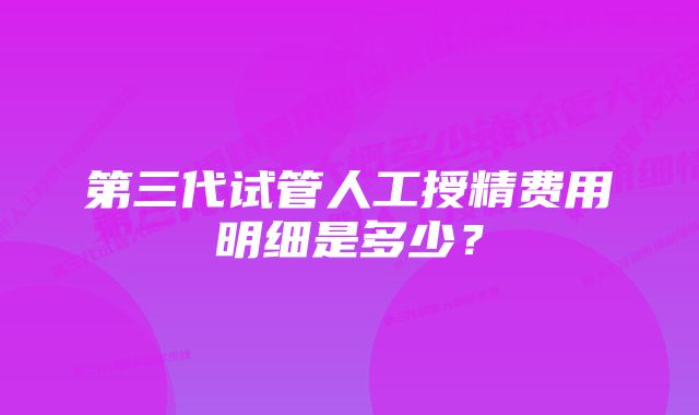 第三代试管人工授精费用明细是多少？