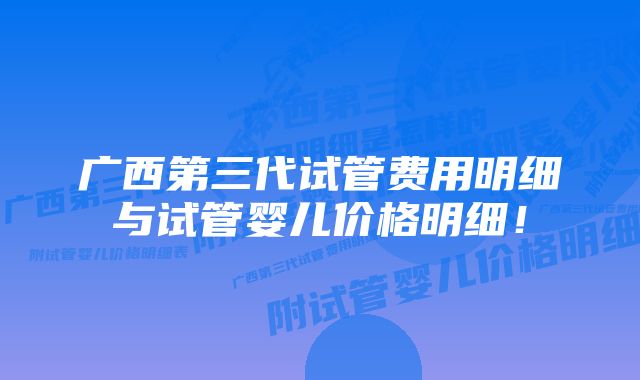 广西第三代试管费用明细与试管婴儿价格明细！