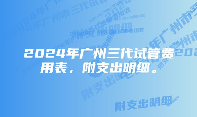 2024年广州三代试管费用表，附支出明细。