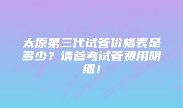 太原第三代试管价格表是多少？请参考试管费用明细！