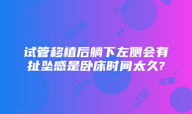 试管移植后躺下左侧会有扯坠感是卧床时间太久?