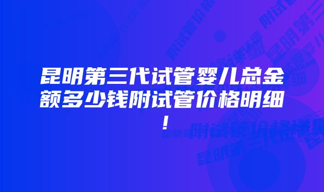 昆明第三代试管婴儿总金额多少钱附试管价格明细！