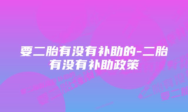 要二胎有没有补助的-二胎有没有补助政策