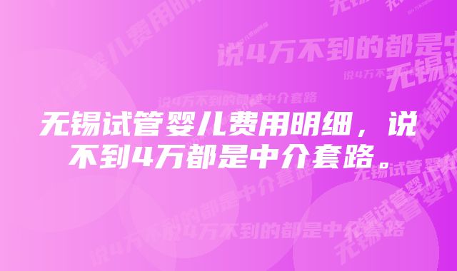 无锡试管婴儿费用明细，说不到4万都是中介套路。