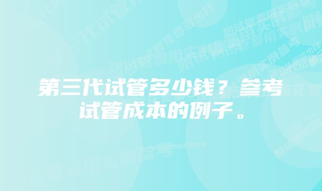 第三代试管多少钱？参考试管成本的例子。