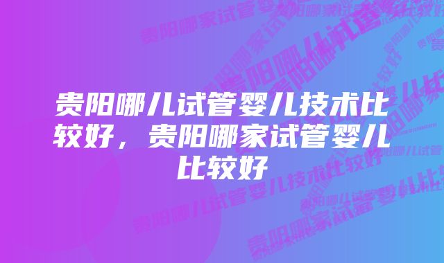 贵阳哪儿试管婴儿技术比较好，贵阳哪家试管婴儿比较好