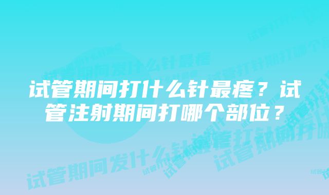 试管期间打什么针最疼？试管注射期间打哪个部位？