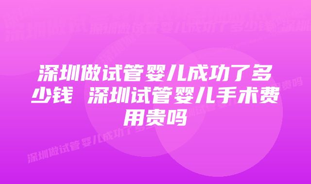 深圳做试管婴儿成功了多少钱 深圳试管婴儿手术费用贵吗