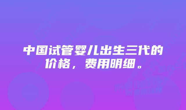 中国试管婴儿出生三代的价格，费用明细。