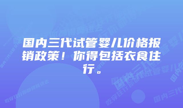 国内三代试管婴儿价格报销政策！你得包括衣食住行。