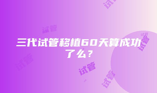 三代试管移植60天算成功了么？