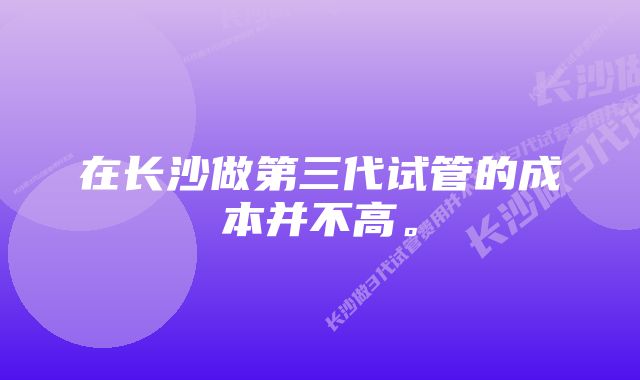 在长沙做第三代试管的成本并不高。