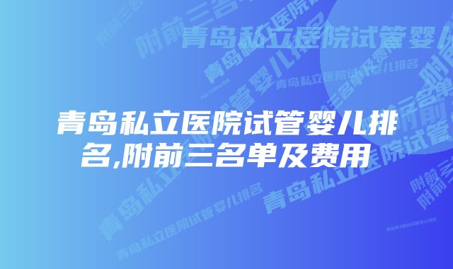 青岛私立医院试管婴儿排名,附前三名单及费用