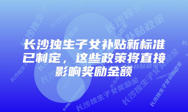 长沙独生子女补贴新标准已制定，这些政策将直接影响奖励金额