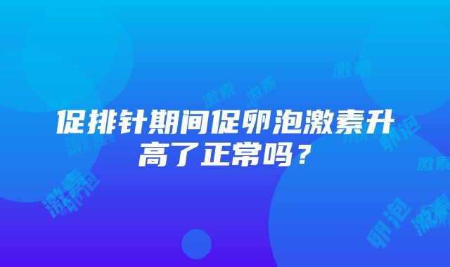 促排针期间促卵泡激素升高了正常吗？