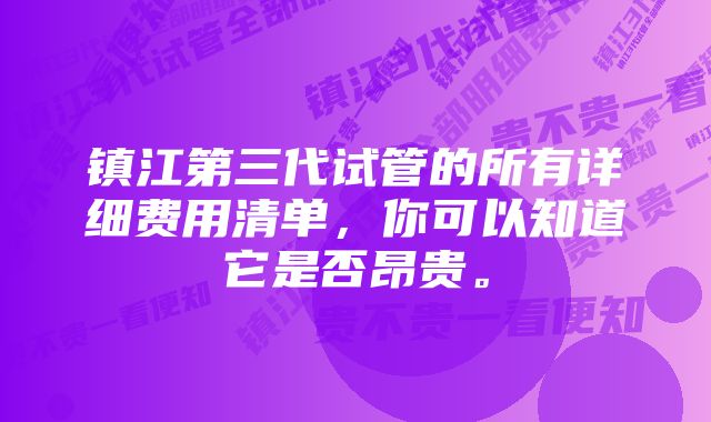 镇江第三代试管的所有详细费用清单，你可以知道它是否昂贵。