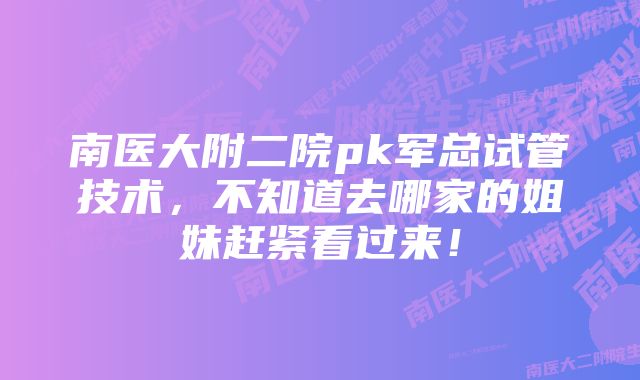 南医大附二院pk军总试管技术，不知道去哪家的姐妹赶紧看过来！