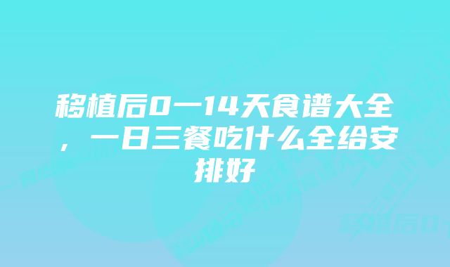 移植后0一14天食谱大全，一日三餐吃什么全给安排好