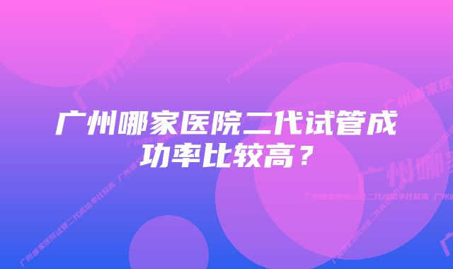 广州哪家医院二代试管成功率比较高？