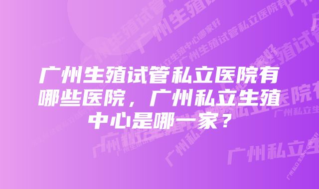 广州生殖试管私立医院有哪些医院，广州私立生殖中心是哪一家？