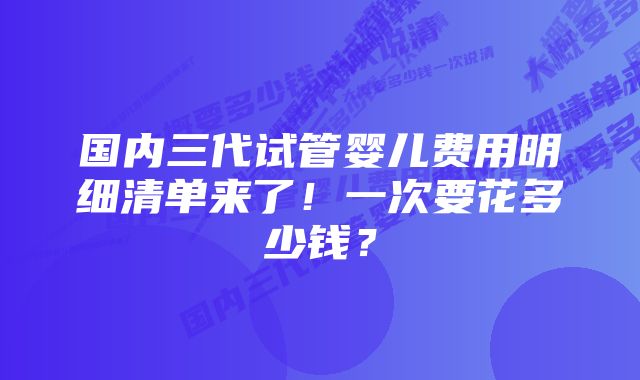 国内三代试管婴儿费用明细清单来了！一次要花多少钱？