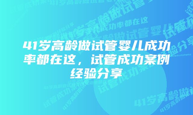 41岁高龄做试管婴儿成功率都在这，试管成功案例经验分享