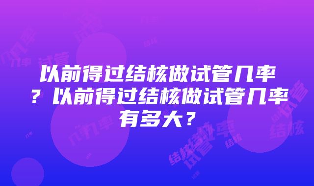 以前得过结核做试管几率？以前得过结核做试管几率有多大？