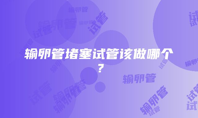 输卵管堵塞试管该做哪个？