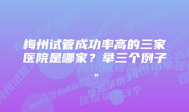 梅州试管成功率高的三家医院是哪家？举三个例子。