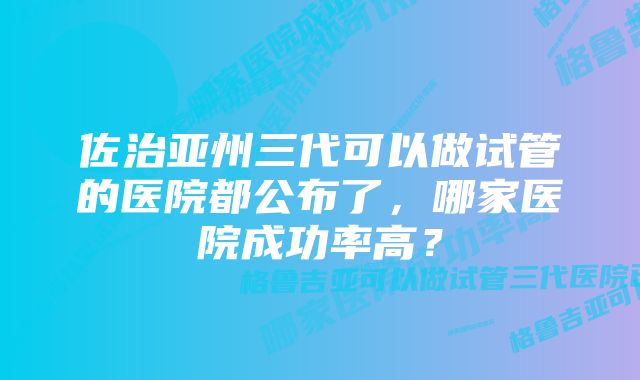 佐治亚州三代可以做试管的医院都公布了，哪家医院成功率高？