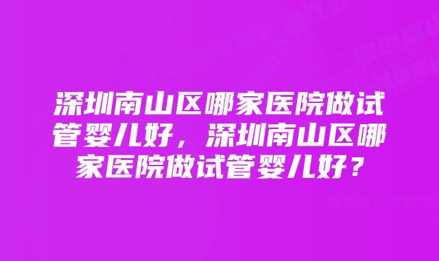 深圳南山区哪家医院做试管婴儿好，深圳南山区哪家医院做试管婴儿好？