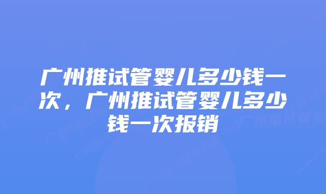 广州推试管婴儿多少钱一次，广州推试管婴儿多少钱一次报销