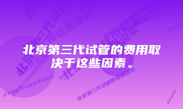 北京第三代试管的费用取决于这些因素。