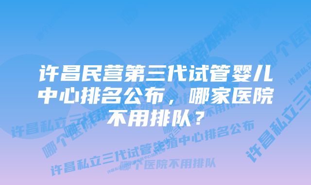 许昌民营第三代试管婴儿中心排名公布，哪家医院不用排队？