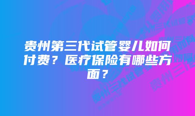 贵州第三代试管婴儿如何付费？医疗保险有哪些方面？