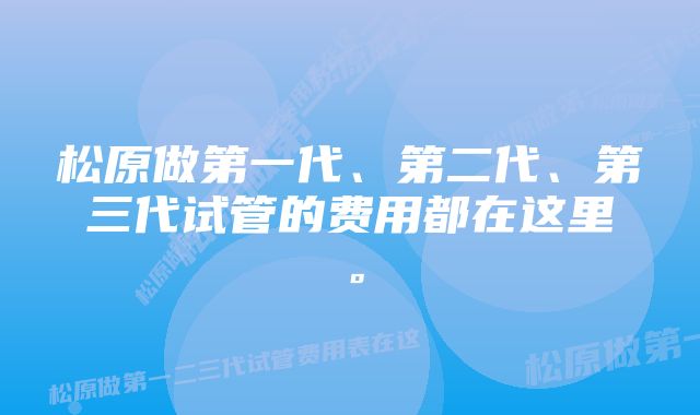 松原做第一代、第二代、第三代试管的费用都在这里。