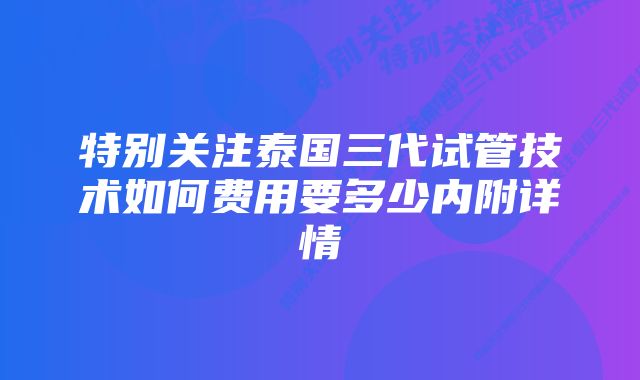 特别关注泰国三代试管技术如何费用要多少内附详情